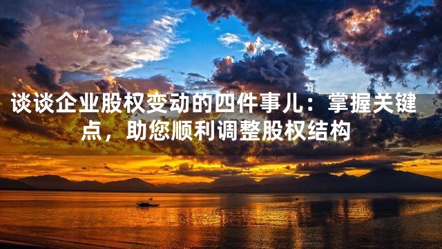 谈谈企业股权变动的四件事儿：掌握关键点，助您顺利调整股权结构