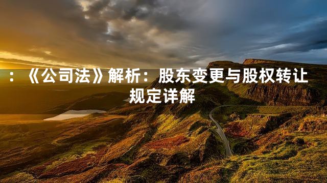 ：《公司法》解析：股东变更与股权转让规定详解