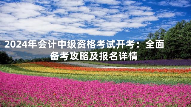 2024年会计中级资格考试开考：全面备考攻略及报名详情