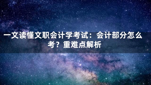 一文读懂文职会计学考试：会计部分怎么考？重难点解析