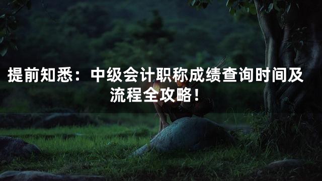 提前知悉：中级会计职称成绩查询时间及流程全攻略！