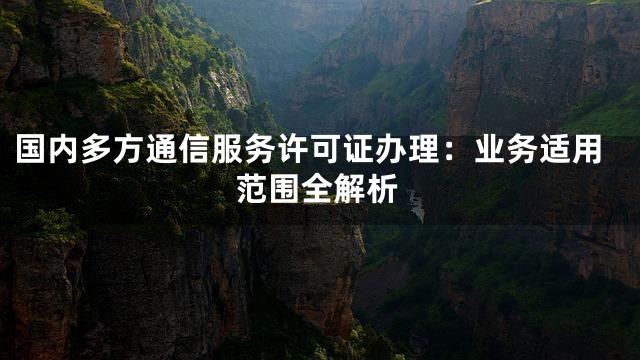 国内多方通信服务许可证办理：业务适用范围全解析