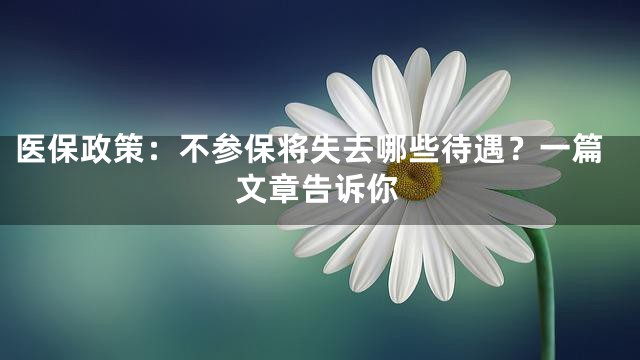 医保政策：不参保将失去哪些待遇？一篇文章告诉你