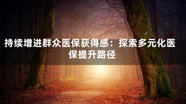 持续增进群众医保获得感：探索多元化医保提升路径