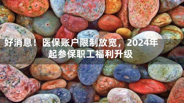 好消息！医保账户限制放宽，2024年起参保职工福利升级