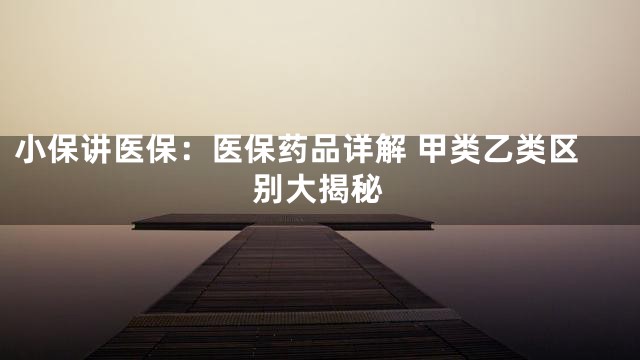 小保讲医保：医保药品详解 甲类乙类区别大揭秘