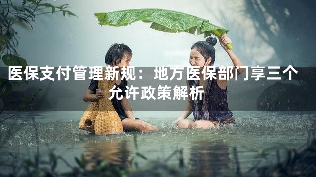 医保支付管理新规：地方医保部门享三个允许政策解析