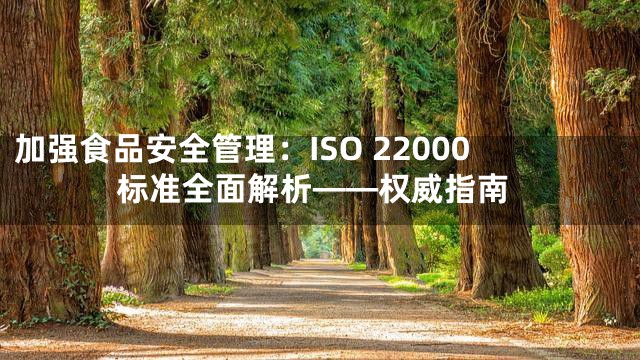 加强食品安全管理：ISO 22000标准全面解析——权威指南
