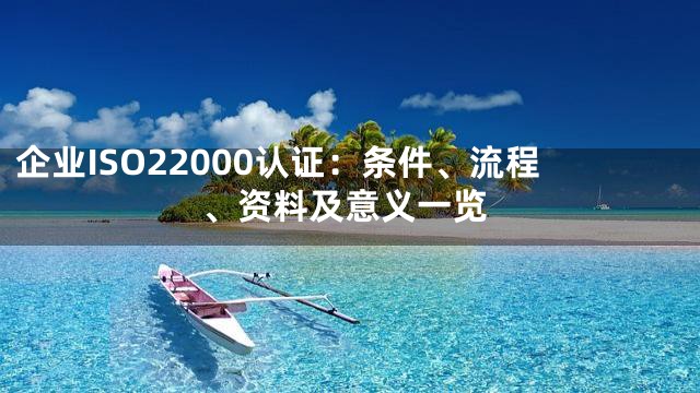 企业ISO22000认证：条件、流程、资料及意义一览