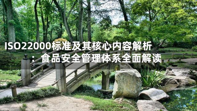 ISO22000标准及其核心内容解析：食品安全管理体系全面解读