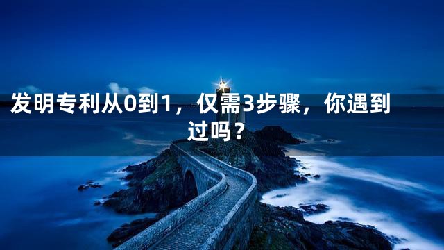发明专利从0到1，仅需3步骤，你遇到过吗？
