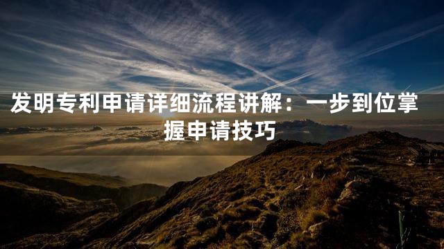 发明专利申请详细流程讲解：一步到位掌握申请技巧