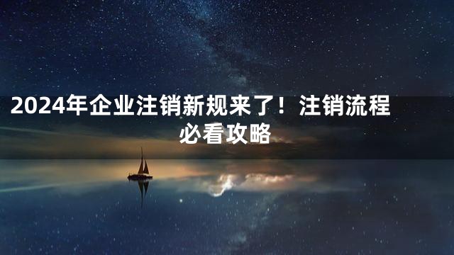 2024年企业注销新规来了！注销流程必看攻略