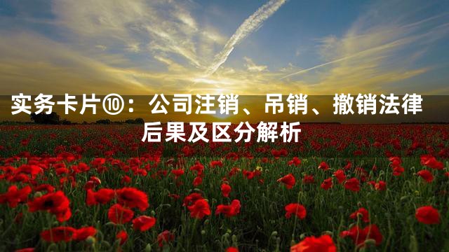 实务卡片⑩：公司注销、吊销、撤销法律后果及区分解析