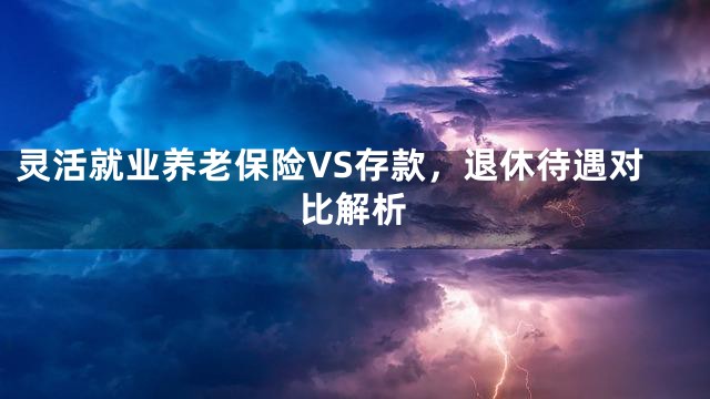 灵活就业养老保险VS存款，退休待遇对比解析