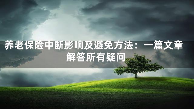 养老保险中断影响及避免方法：一篇文章解答所有疑问