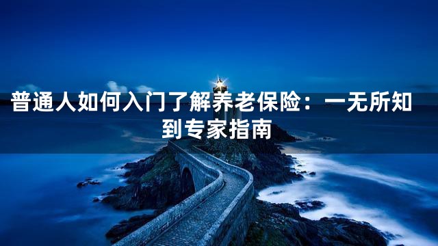 普通人如何入门了解养老保险：一无所知到专家指南