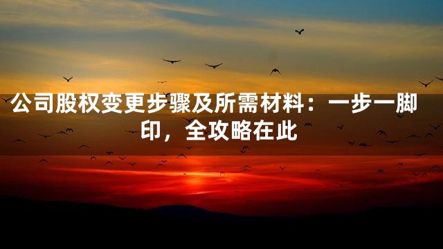公司股权变更步骤及所需材料：一步一脚印，全攻略在此
