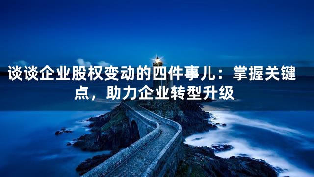 谈谈企业股权变动的四件事儿：掌握关键点，助力企业转型升级