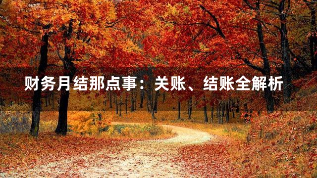 财务月结那点事：关账、结账全解析