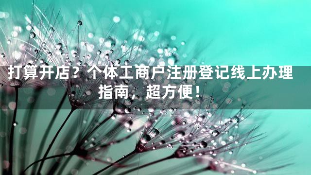 打算开店？个体工商户注册登记线上办理指南，超方便！
