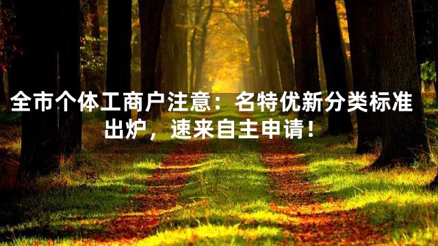全市个体工商户注意：名特优新分类标准出炉，速来自主申请！