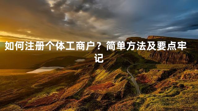 如何注册个体工商户？简单方法及要点牢记