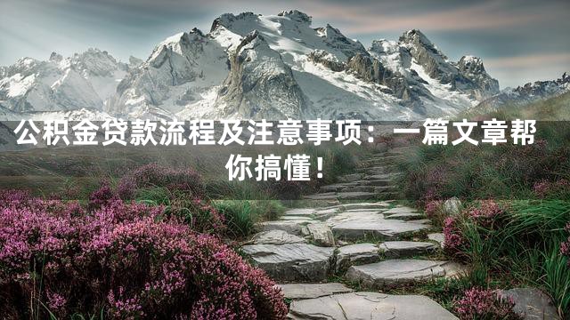 公积金贷款流程及注意事项：一篇文章帮你搞懂！