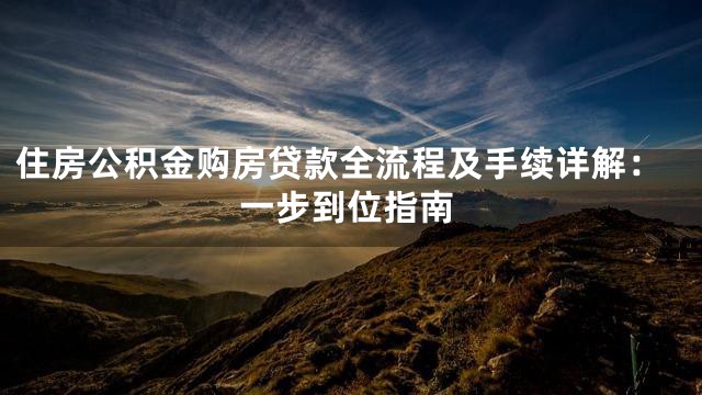 住房公积金购房贷款全流程及手续详解：一步到位指南