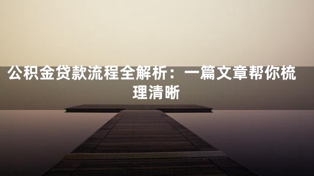 公积金贷款流程全解析：一篇文章帮你梳理清晰