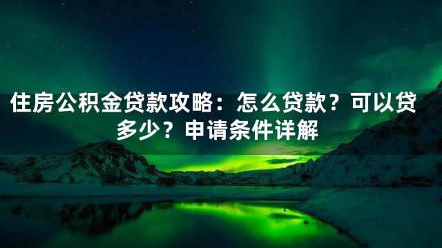 住房公积金贷款攻略：怎么贷款？可以贷多少？申请条件详解