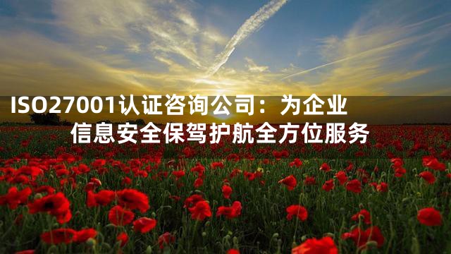 ISO27001认证咨询公司：为企业信息安全保驾护航全方位服务