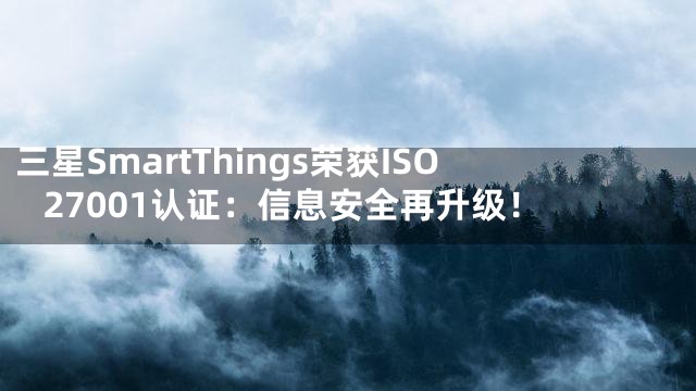 三星SmartThings荣获ISO 27001认证：信息安全再升级！