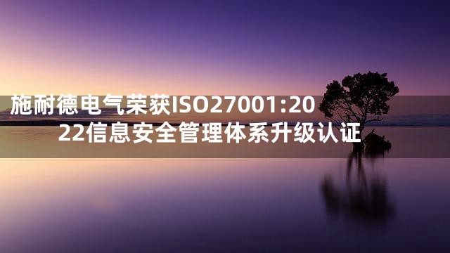 施耐德电气荣获ISO27001:2022信息安全管理体系升级认证