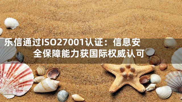 乐信通过ISO27001认证：信息安全保障能力获国际权威认可