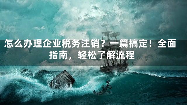 怎么办理企业税务注销？一篇搞定！全面指南，轻松了解流程