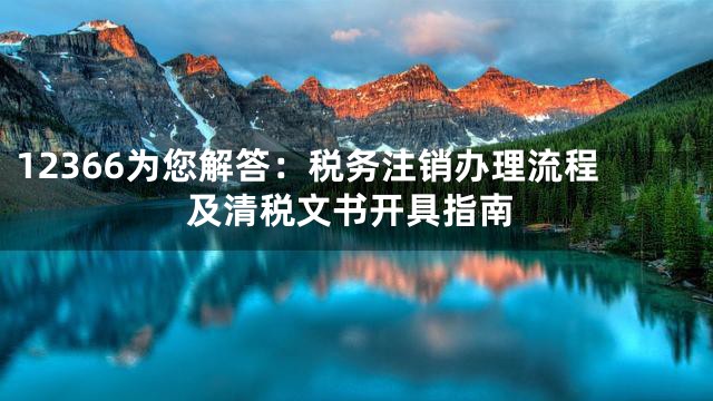 12366为您解答：税务注销办理流程及清税文书开具指南