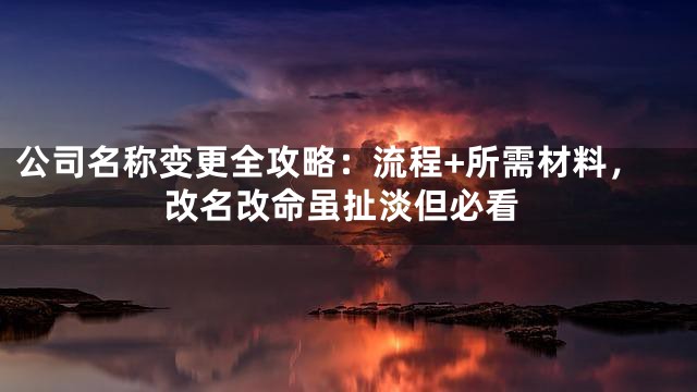 公司名称变更全攻略：流程+所需材料，改名改命虽扯淡但必看