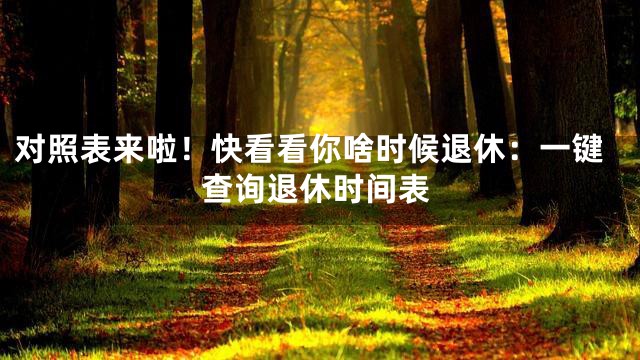 对照表来啦！快看看你啥时候退休：一键查询退休时间表