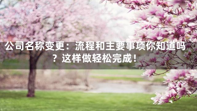 公司名称变更：流程和主要事项你知道吗？这样做轻松完成！