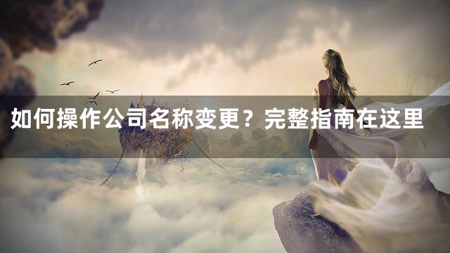 如何操作公司名称变更？完整指南在这里
