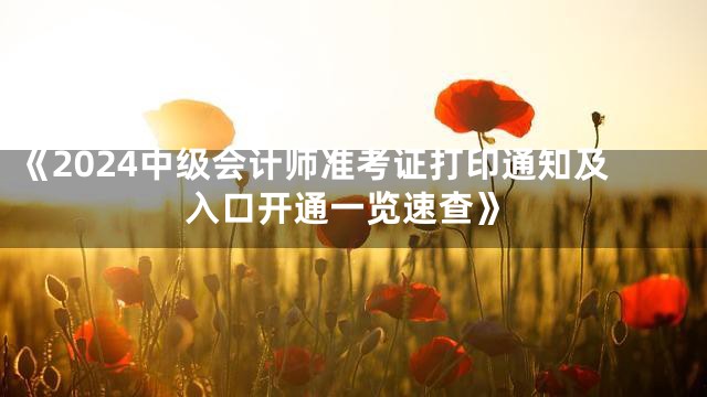 《2024中级会计师准考证打印通知及入口开通一览速查》
