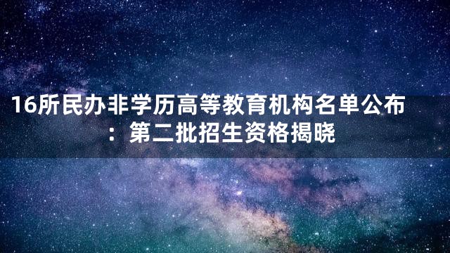 16所民办非学历高等教育机构名单公布：第二批招生资格揭晓