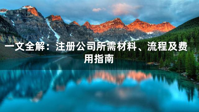 一文全解：注册公司所需材料、流程及费用指南