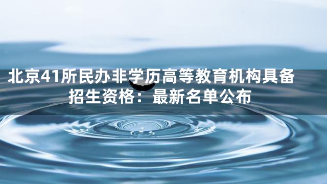 北京41所民办非学历高等教育机构具备招生资格：最新名单公布