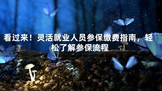 看过来！灵活就业人员参保缴费指南，轻松了解参保流程
