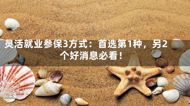 灵活就业参保3方式：首选第1种，另2个好消息必看！