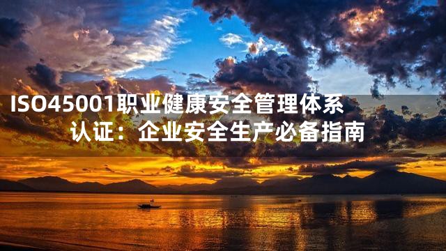 ISO45001职业健康安全管理体系认证：企业安全生产必备指南