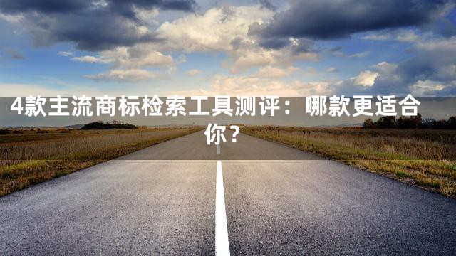 4款主流商标检索工具测评：哪款更适合你？