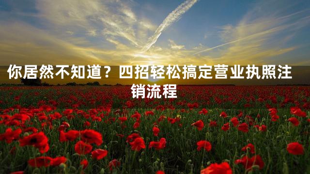 你居然不知道？四招轻松搞定营业执照注销流程